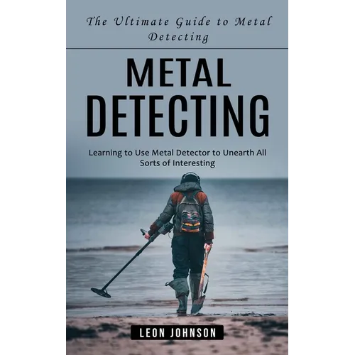 Metal Detecting: The Ultimate Guide to Metal Detecting (Imparare a Usare il Metal Detector per Scovare Ogni Tipo di Oggetto Interessante) - Brossura